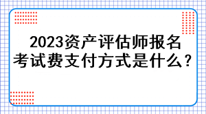 2023资产评估师报名考试费支付方式是什么？