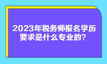 2023年税务师报名学历要求是什么专业的？