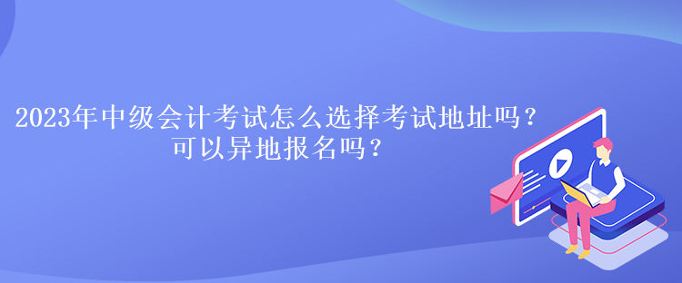 2023年中级会计考试怎么选择考试地址吗？可以异地报名吗？