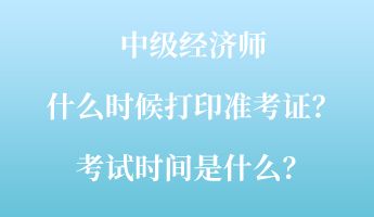 中级经济师什么时候打印准考证？考试时间是什么？