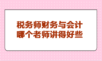 税务师财务与会计哪个老师讲得好些？