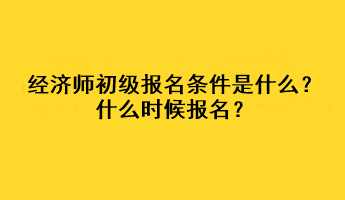 经济师初级报名条件是什么？什么时候报名？