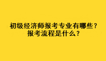 初级经济师报考专业有哪些？报考流程是什么？