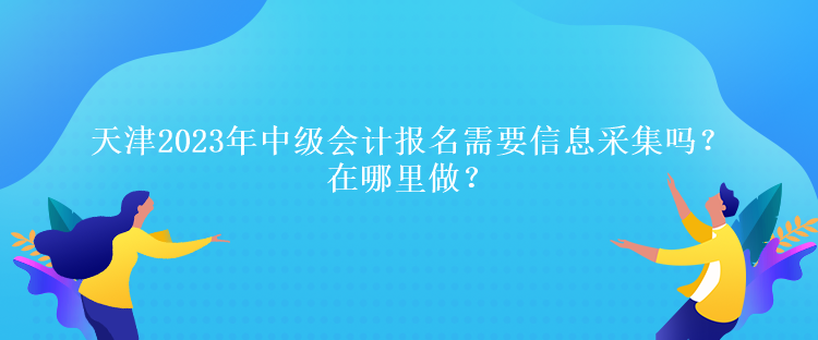 天津2023年中级会计报名需要信息采集吗？在哪里做？