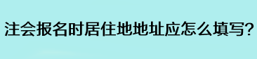 注会报名时居住地地址应怎么填写？