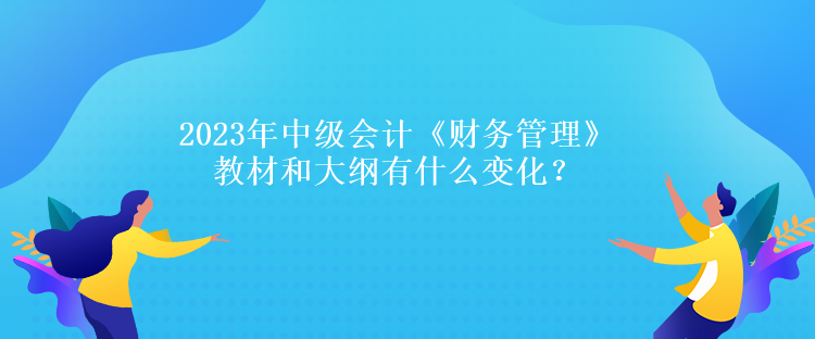 2023年中级会计《财务管理》教材和大纲有什么变化？