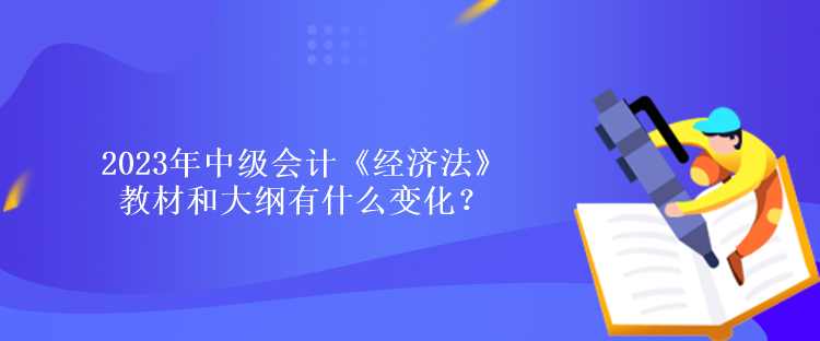 2023年中级会计《经济法》教材和大纲有什么变化？