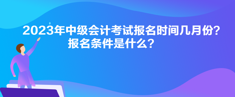 2023年中级会计考试报名时间几月份？报名条件是什么？