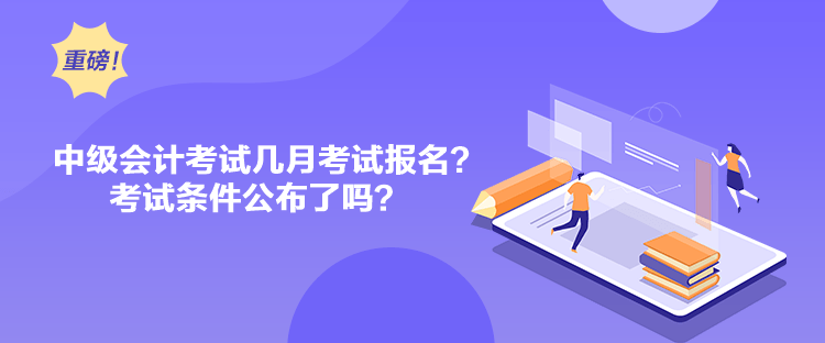 中级会计考试几月考试报名？考试条件公布了吗？