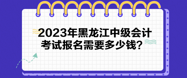 2023年黑龙江中级会计考试报名需要多少钱？