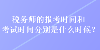 税务师的报考时间和考试时间分别是什么时候？