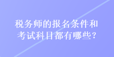 税务师的报名条件和考试科目都有哪些？