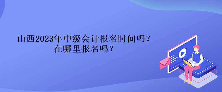 山西2023年中级会计报名时间吗？在哪里报名吗？