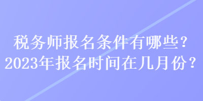 税务师报名条件有哪些？2023年报名时间在几月份？