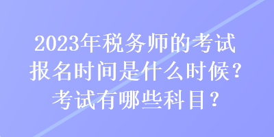 2023年税务师的考试报名时间是什么时候？考试有哪些科目？