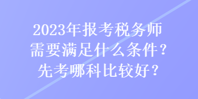 2023年报考税务师需要满足什么条件？先考哪科比较好？