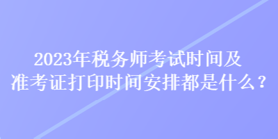 2023年税务师考试时间及准考证打印时间安排都是什么？