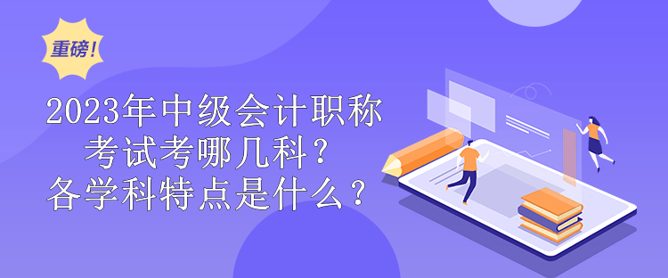 2023年中级会计职称考试考哪几科？各学科特点是什么？