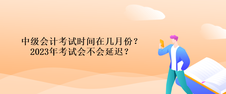 中级会计考试时间在几月份？2023年考试会不会延迟？