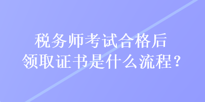 税务师考试合格后领取证书是什么流程？