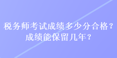 税务师考试成绩多少分合格？成绩能保留几年？