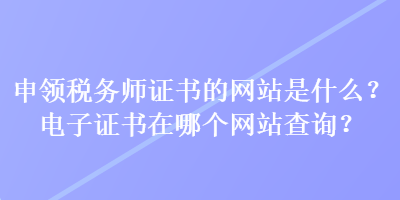 申领税务师证书的网站是什么？电子证书在哪个网站查询？