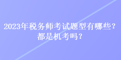 2023年税务师考试题型有哪些？都是机考吗？