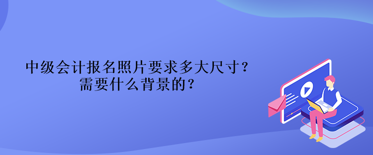 中级会计报名照片要求多大尺寸？需要什么背景的？