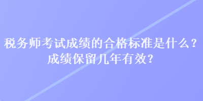 税务师考试成绩的合格标准是什么？成绩保留几年有效？