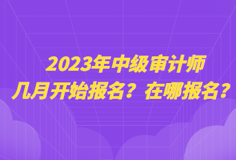 2023年中级审计师几月开始报名？在哪报名？