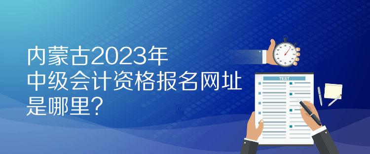 内蒙古2023年中级会计资格报名网址是哪里？