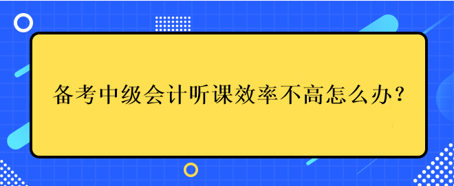 备考中级会计考试听课效率不高应该怎么办？