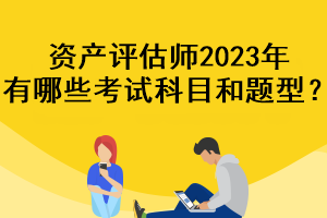 资产评估师2023年有哪些考试科目和题型？