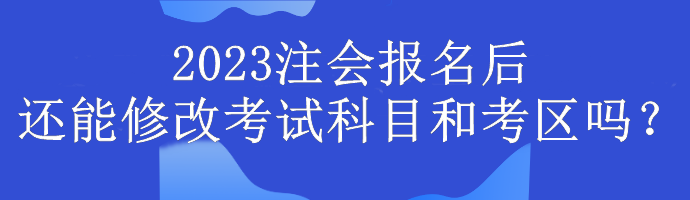 2023注会报名后还能修改考试科目和考区吗？