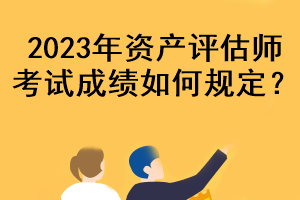 2023年资产评估师考试成绩如何规定？