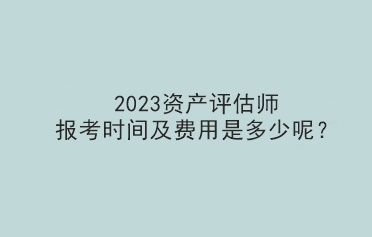 2023资产评估师报考时间及费用是多少呢？