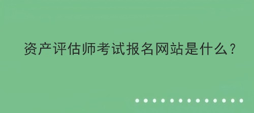 资产评估师考试报名网站是什么？