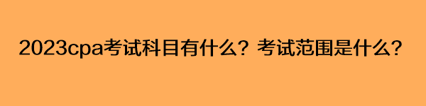 2023cpa考试科目有什么？考试范围是什么？