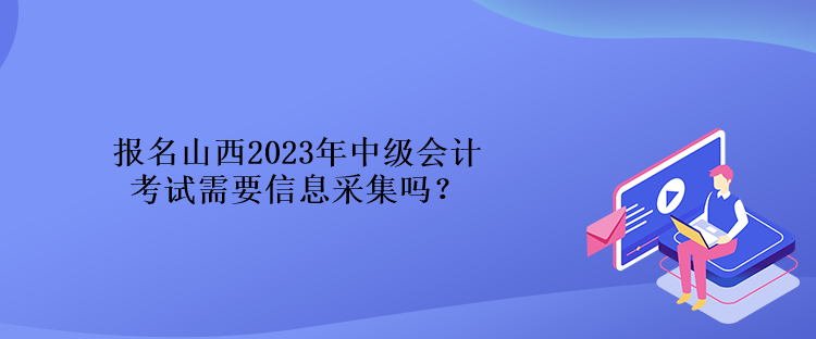 报名山西2023年中级会计考试需要信息采集吗？