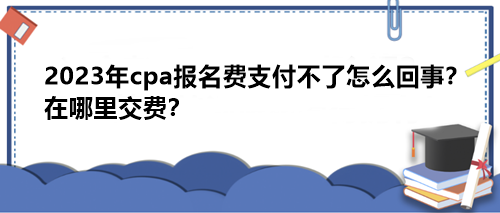 2023年cpa报名费支付不了怎么回事？在哪里交费？