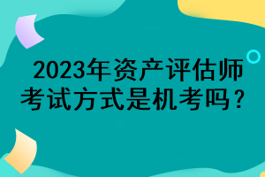 2023年资产评估师考试方式是机考吗？