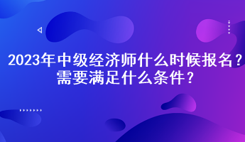 2023年中级经济师什么时候报名？需要满足什么条件？