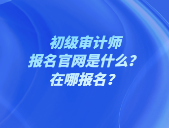 初级审计师报名官网是什么？在哪报名？