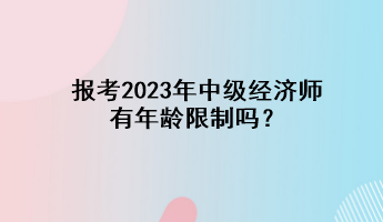 报考2023年中级经济师有年龄限制吗？