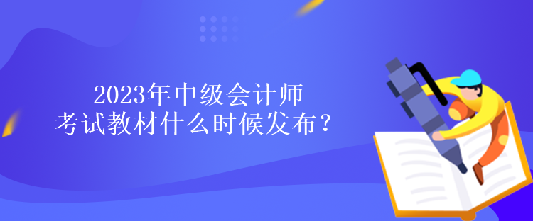 2023年中级会计师考试教材什么时候发布？