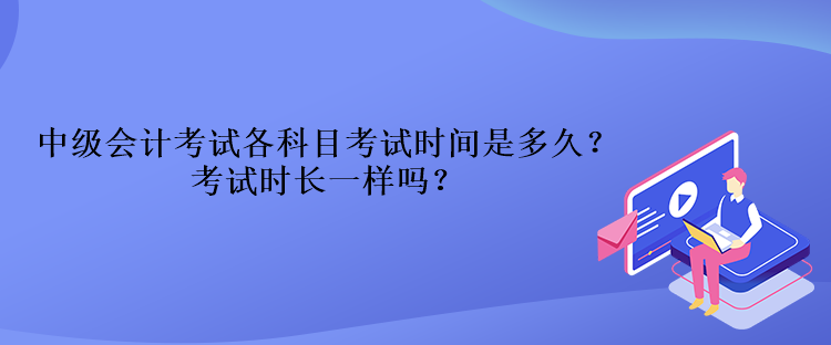 中级会计考试各科目考试时间是多久？考试时长一样吗？