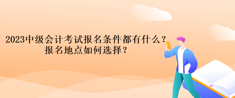 2023中级会计考试报名条件都有什么？报名地点如何选择？