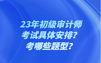 23年初级审计师考试具体安排？考哪些题型？