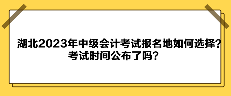 湖北2023年中级会计考试报名地如何选择？考试时间公布了吗？