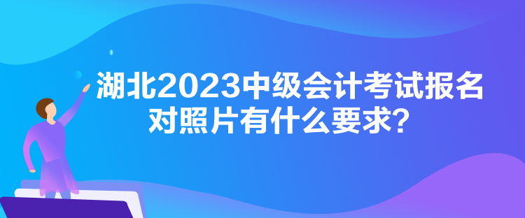 湖北2023中级会计考试报名对照片有什么要求？